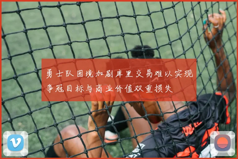 勇士队困境加剧库里交易难以实现争冠目标与商业价值双重损失