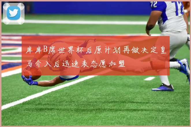 库库B席世界杯后原计划再做决定皇马介入后迅速表态愿加盟