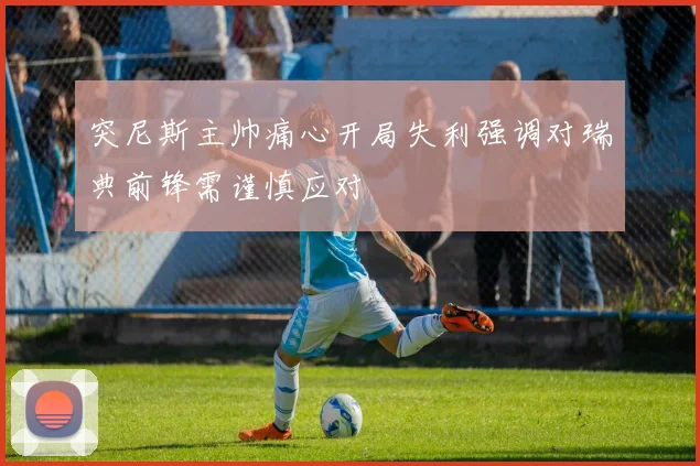 突尼斯主帅痛心开局失利强调对瑞典前锋需谨慎应对