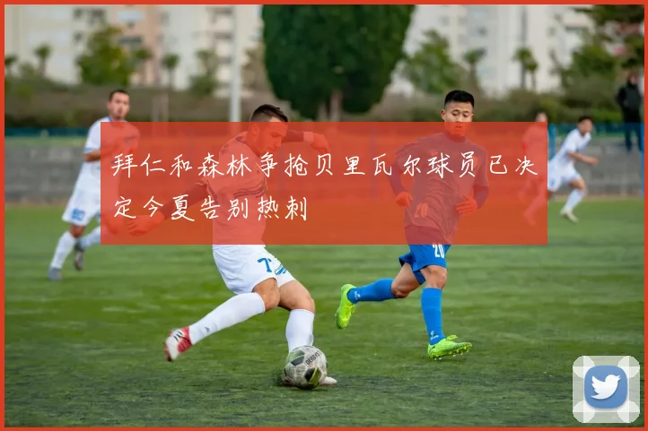 拜仁和森林争抢贝里瓦尔球员已决定今夏告别热刺
