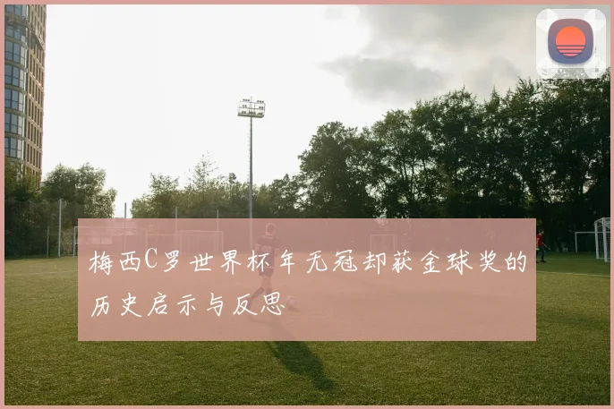 梅西C罗世界杯年无冠却获金球奖的历史启示与反思