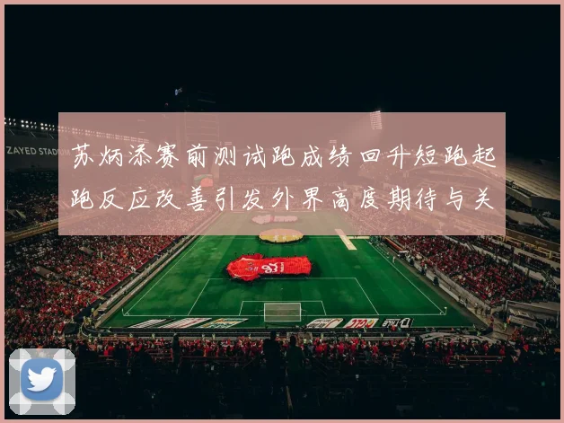 苏炳添赛前测试跑成绩回升短跑起跑反应改善引发外界高度期待与关注