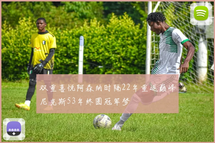 双重喜悦阿森纳时隔22年重返巅峰尼克斯53年终圆冠军梦