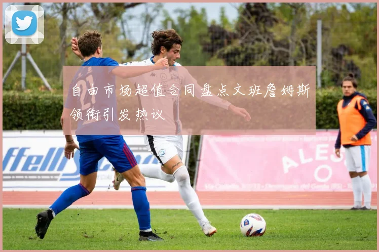 自由市场超值合同盘点文班詹姆斯领衔引发热议