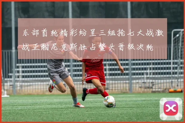 东部首轮精彩纷呈三组抢七大战激战正酣尼克斯独占鳌头晋级次轮