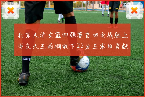 北京大学女篮四强赛首回合战胜上海交大王雨桐砍下23分王家绘贡献21分14篮板