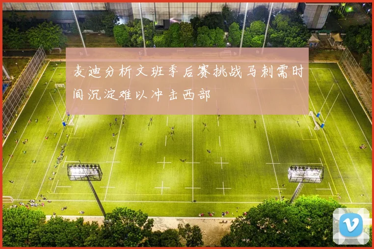 麦迪分析文班季后赛挑战马刺需时间沉淀难以冲击西部