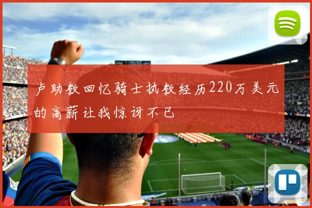 卢助教回忆骑士执教经历220万美元的高薪让我惊讶不已