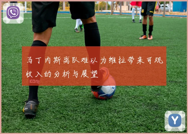 马丁内斯离队难以为维拉带来可观收入的分析与展望