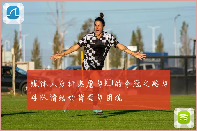 媒体人分析老詹与KD的夺冠之路与母队情结的背离与困境