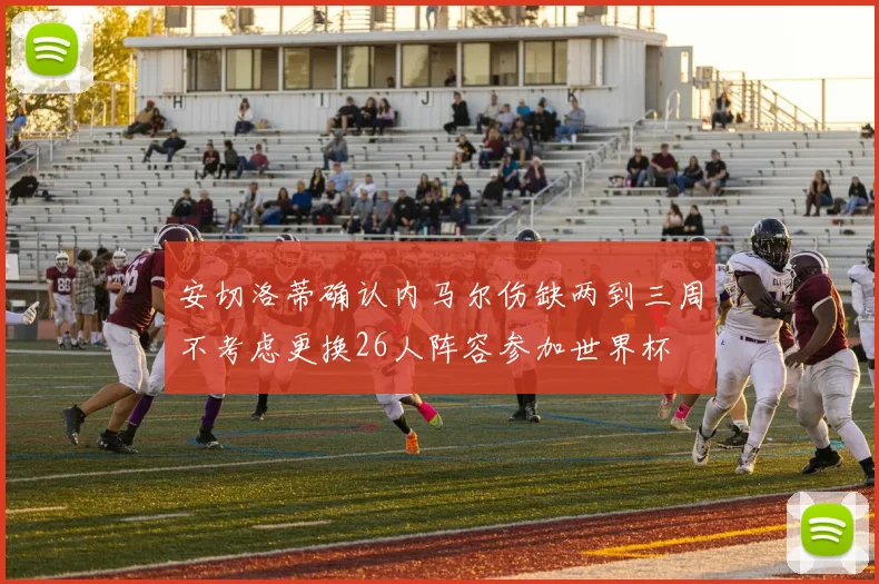 安切洛蒂确认内马尔伤缺两到三周不考虑更换26人阵容参加世界杯