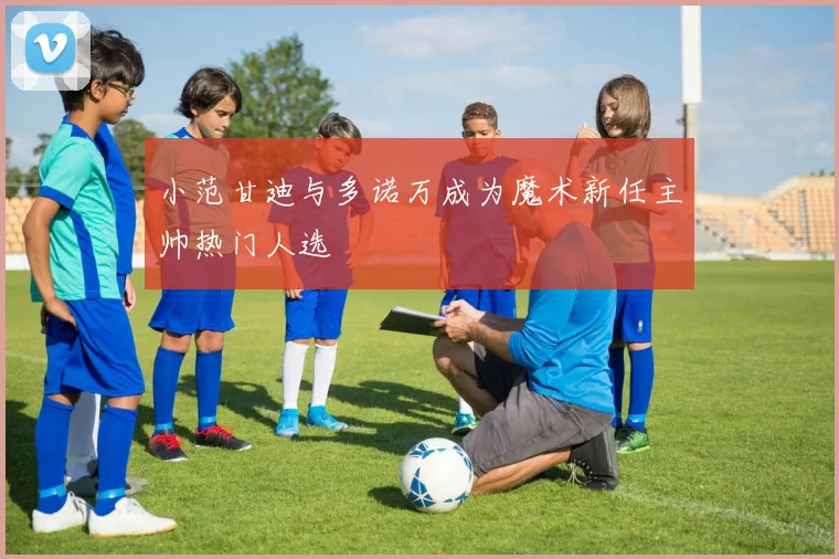 小范甘迪与多诺万成为魔术新任主帅热门人选