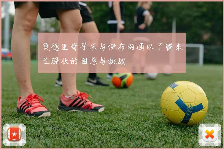 莫德里奇寻求与伊布沟通以了解米兰现状的困惑与挑战