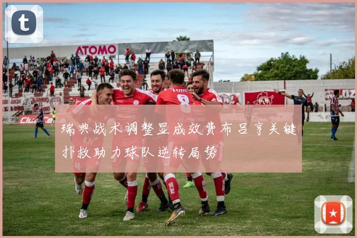 瑞典战术调整显成效费布吕亨关键扑救助力球队逆转局势