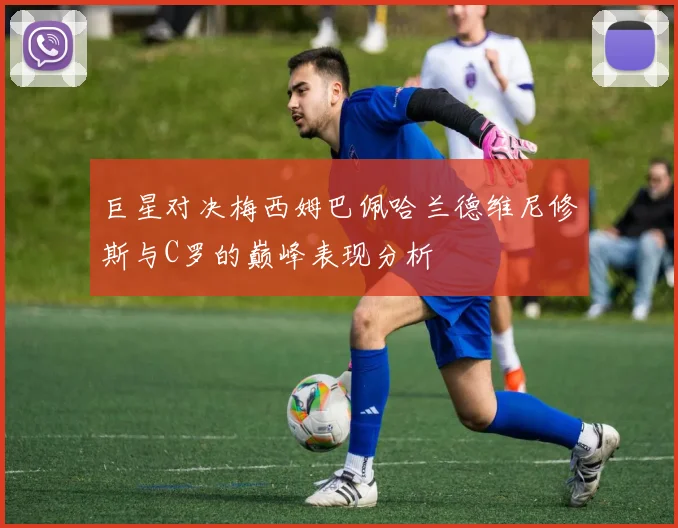 巨星对决梅西姆巴佩哈兰德维尼修斯与C罗的巅峰表现分析