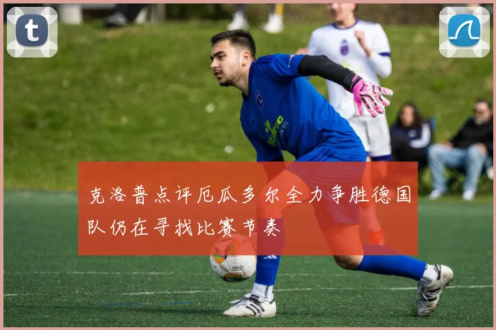 克洛普点评厄瓜多尔全力争胜德国队仍在寻找比赛节奏