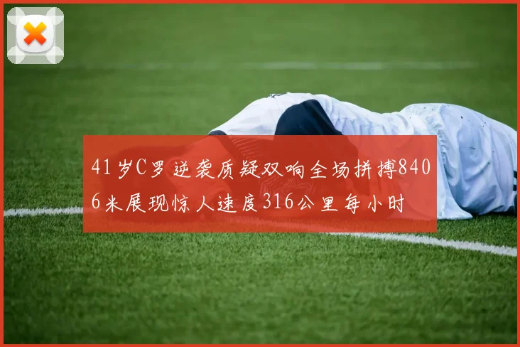 41岁C罗逆袭质疑双响全场拼搏8406米展现惊人速度316公里每小时