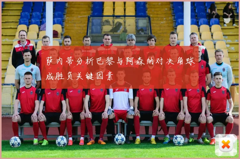 萨内蒂分析巴黎与阿森纳对决角球成胜负关键因素