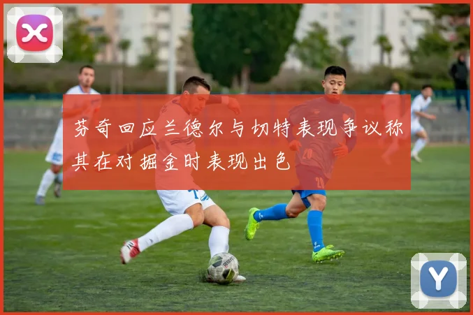 芬奇回应兰德尔与切特表现争议称其在对掘金时表现出色