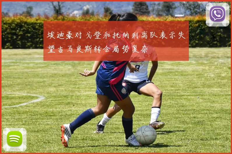 埃迪豪对戈登和托纳利离队表示失望吉马良斯转会局势复杂