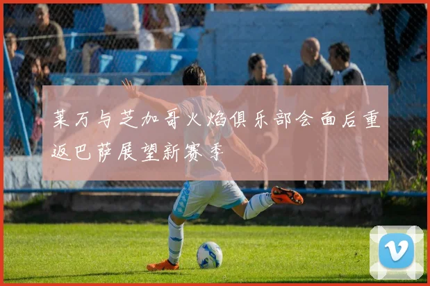 莱万与芝加哥火焰俱乐部会面后重返巴萨展望新赛季