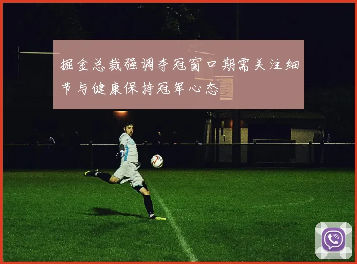 掘金总裁强调夺冠窗口期需关注细节与健康保持冠军心态