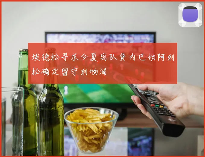 埃德松寻求今夏离队费内巴切阿利松确定留守利物浦