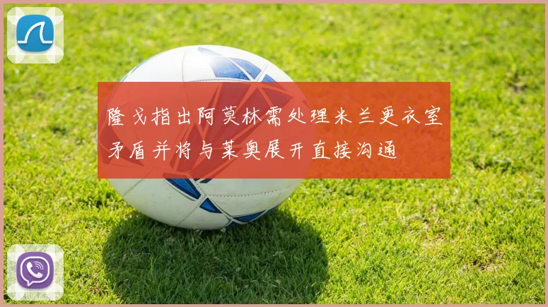 隆戈指出阿莫林需处理米兰更衣室矛盾并将与莱奥展开直接沟通