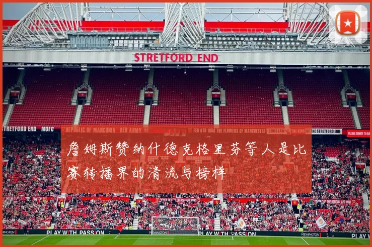 詹姆斯赞纳什德克格里芬等人是比赛转播界的清流与榜样