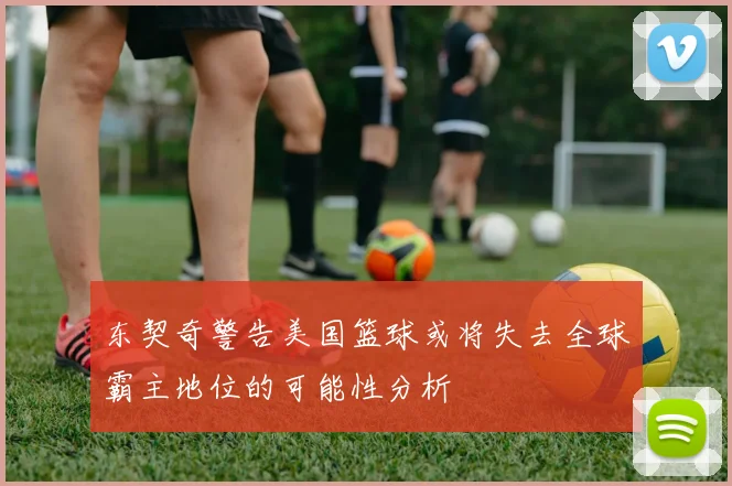 东契奇警告美国篮球或将失去全球霸主地位的可能性分析